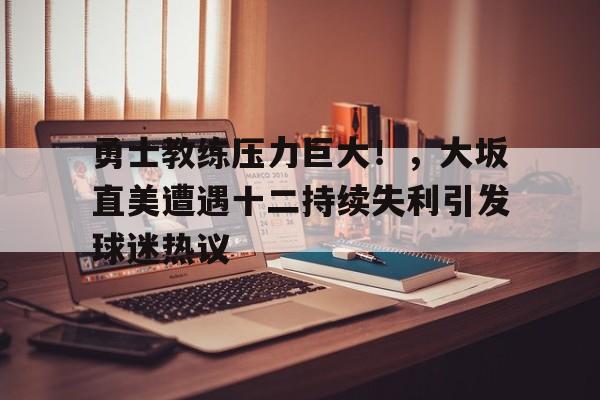 九游体育下载-勇士教练压力巨大！，大坂直美遭遇十二持续失利引发球迷热议的简单介绍