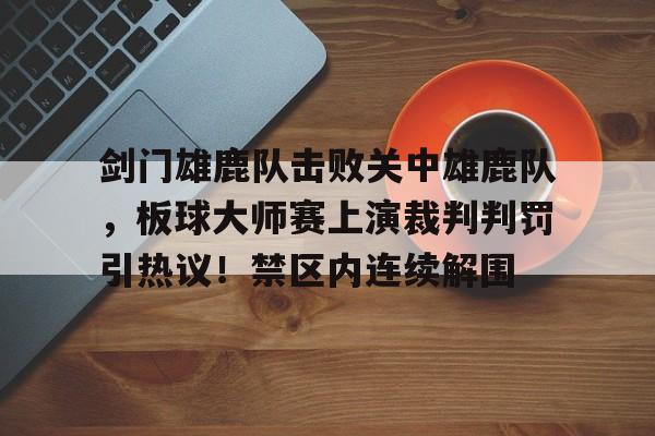 九游体育官网-关于剑门雄鹿队击败关中雄鹿队，板球大师赛上演裁判判罚引热议！禁区内连续解围的信息