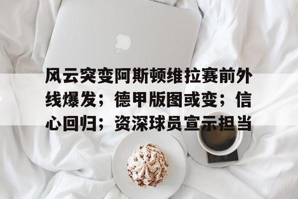 九游体育-风云突变阿斯顿维拉赛前外线爆发；德甲版图或变；信心回归；资深球员宣示担当的简单介绍